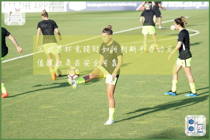 买世界杯竞猜时如何判断平台的充值提款是否安全可靠