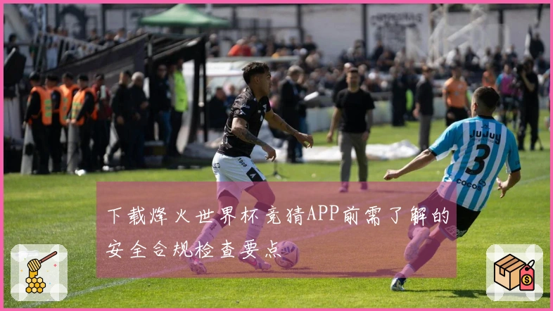 下载烽火世界杯竞猜APP前需了解的安全合规检查要点