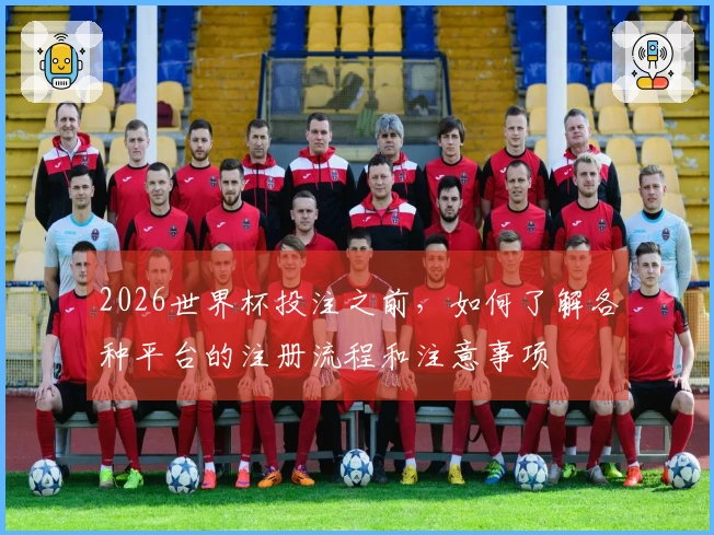 2026世界杯投注之前，如何了解各种平台的注册流程和注意事项