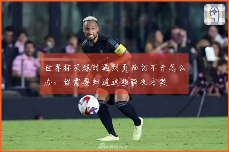 世界杯买球时遇到页面打不开怎么办，你需要知道这些解决方案