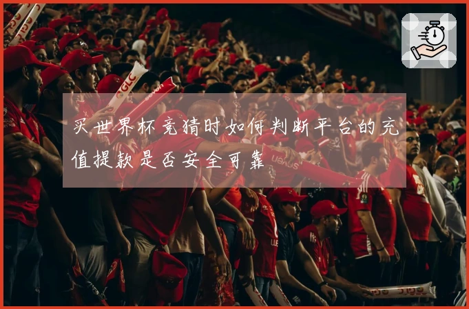 买世界杯竞猜时如何判断平台的充值提款是否安全可靠
