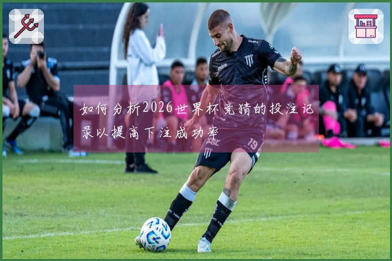 如何分析2026世界杯竞猜的投注记录以提高下注成功率
