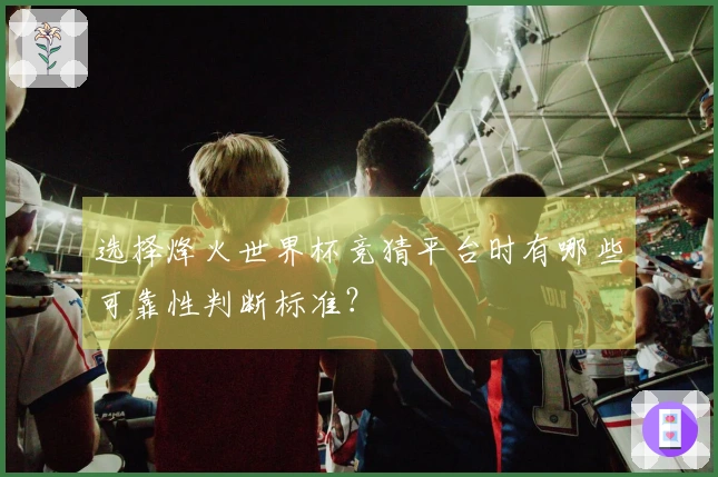 选择烽火世界杯竞猜平台时有哪些可靠性判断标准？