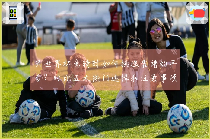 买世界杯竞猜时如何挑选靠谱的平台？对比五大热门选择和注意事项