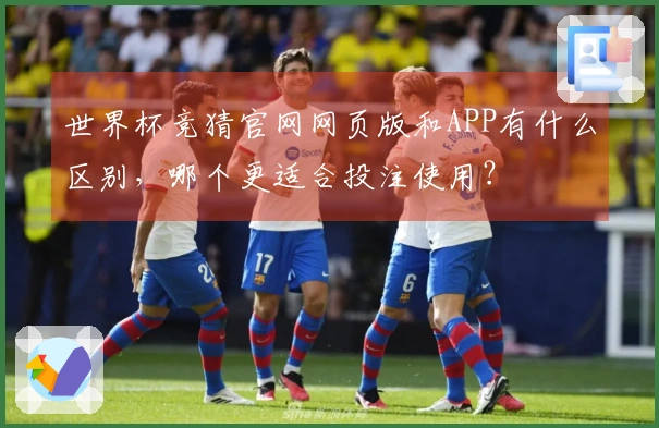 世界杯竞猜官网网页版和APP有什么区别，哪个更适合投注使用？